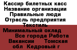 Кассир билетных касс › Название организации ­ Правильные люди › Отрасль предприятия ­ Текстиль › Минимальный оклад ­ 25 000 - Все города Работа » Вакансии   . Томская обл.,Кедровый г.